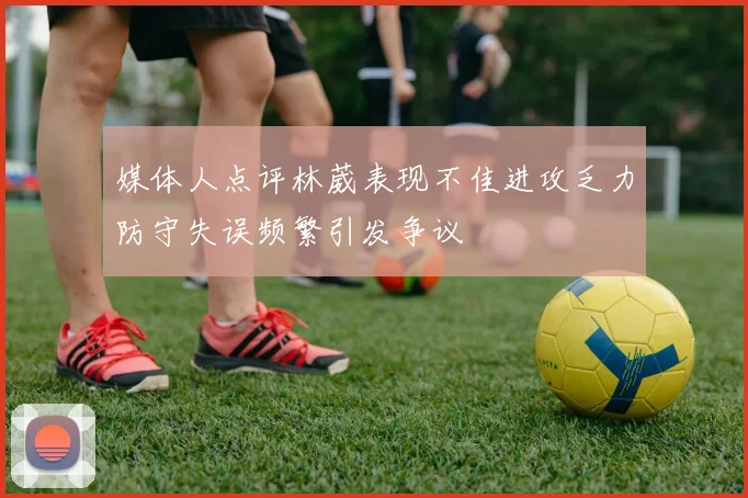 媒体人点评林葳表现不佳进攻乏力防守失误频繁引发争议