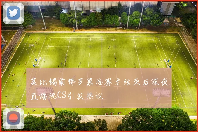 莱比锡前锋罗慕洛赛季结束后深夜直播玩CS引发热议