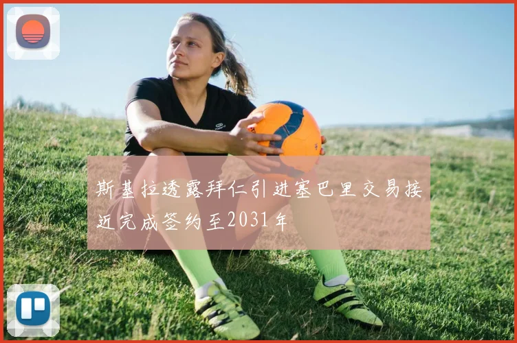 斯基拉透露拜仁引进塞巴里交易接近完成签约至2031年