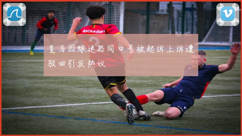 皇马因球迷恐同口号被起诉上诉遭驳回引发热议