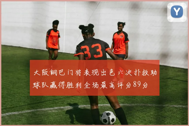 大阪钢巴门将表现出色六次扑救助球队赢得胜利全场最高评分89分