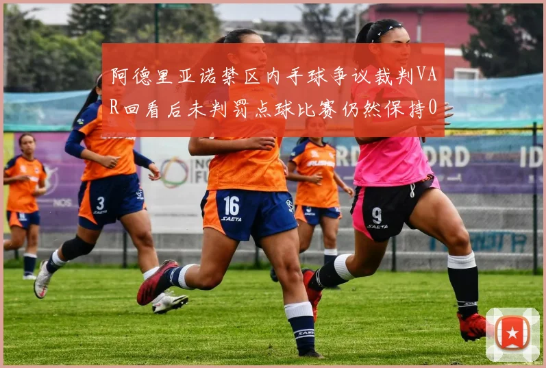 阿德里亚诺禁区内手球争议裁判VAR回看后未判罚点球比赛仍然保持0-0平局