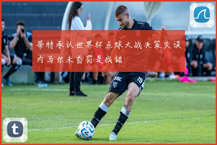 蒂特承认世界杯点球大战决策失误内马尔未首罚是我错