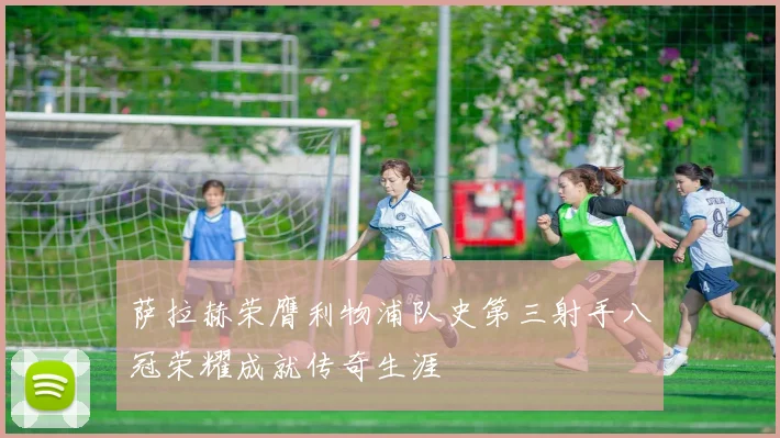 萨拉赫荣膺利物浦队史第三射手八冠荣耀成就传奇生涯