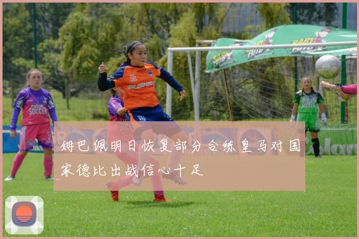姆巴佩明日恢复部分合练皇马对国家德比出战信心十足